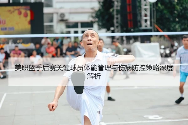 美职篮季后赛关键球员体能管理与伤病防控策略深度解析