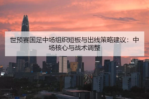 世预赛国足中场组织短板与出线策略建议：中场核心与战术调整