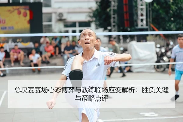 总决赛赛场心态博弈与教练临场应变解析：胜负关键与策略点评